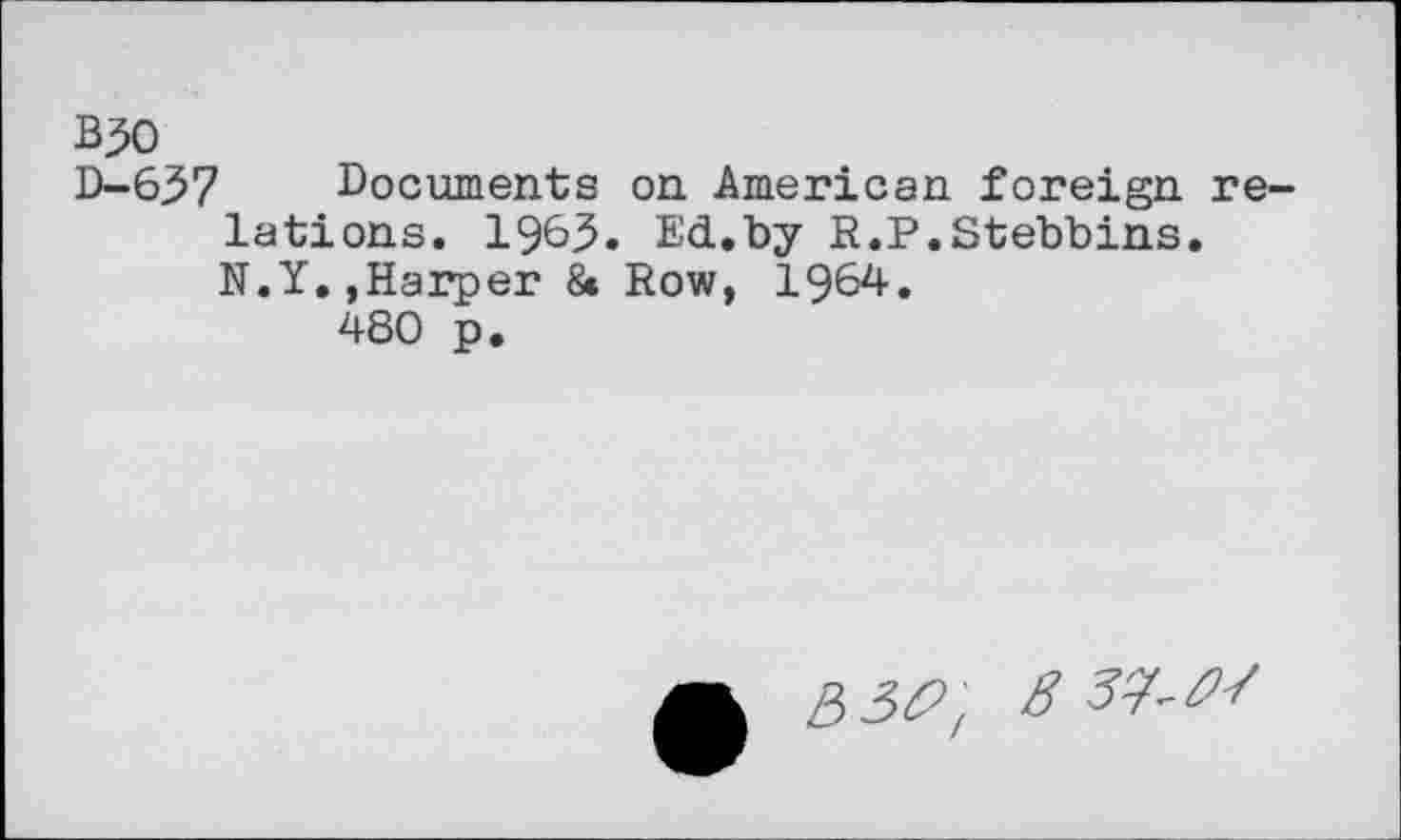 ﻿BJO
D-637 Documents on American foreign relations. 19&3. Ed.by R.P.Stebbins. N.Y.,Harper 8« Row, 1964.
480 p.